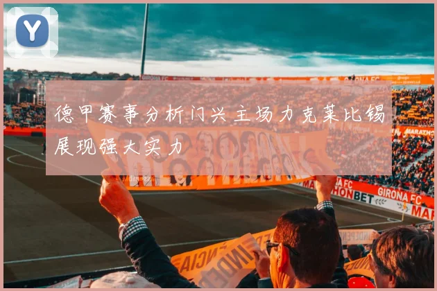 德甲赛事分析门兴主场力克莱比锡展现强大实力
