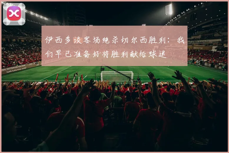 伊西多谈客场绝杀切尔西胜利：我们早已准备好将胜利献给球迷