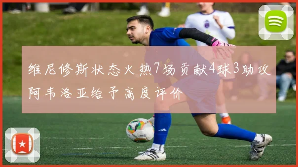 维尼修斯状态火热7场贡献4球3助攻阿韦洛亚给予高度评价
