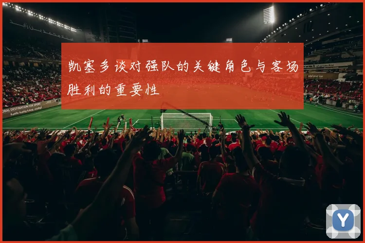 凯塞多谈对强队的关键角色与客场胜利的重要性