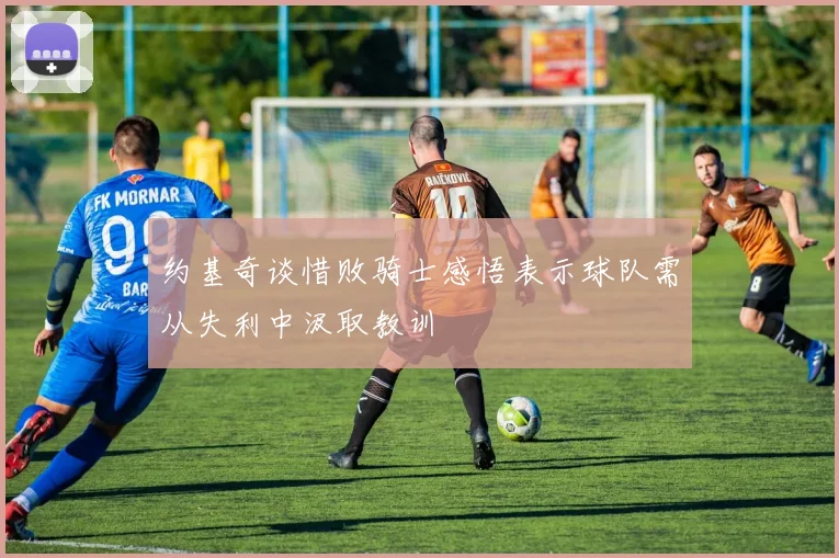 约基奇谈惜败骑士感悟表示球队需从失利中汲取教训