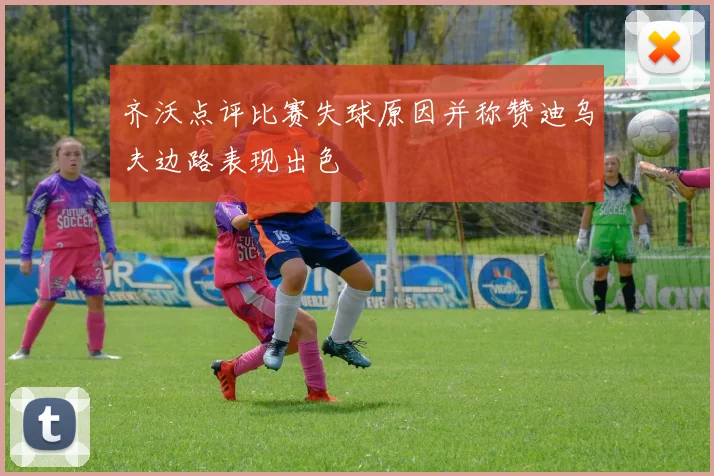 齐沃点评比赛失球原因并称赞迪乌夫边路表现出色