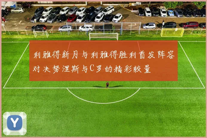 利雅得新月与利雅得胜利首发阵容对决努涅斯与C罗的精彩较量