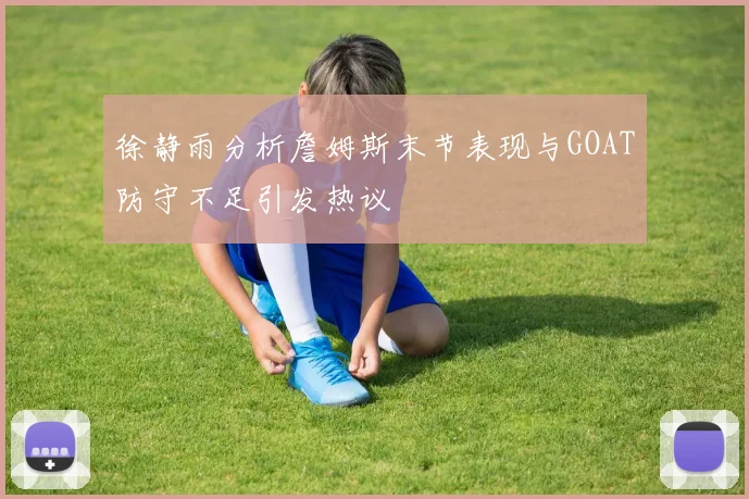 徐静雨分析詹姆斯末节表现与GOAT防守不足引发热议