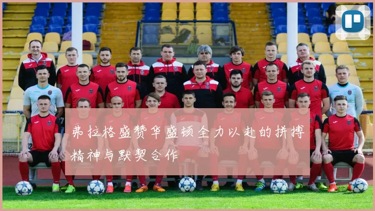 弗拉格盛赞华盛顿全力以赴的拼搏精神与默契合作