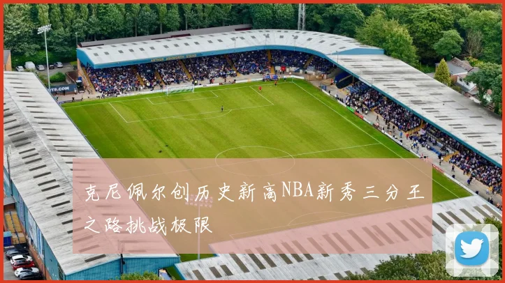 克尼佩尔创历史新高NBA新秀三分王之路挑战极限