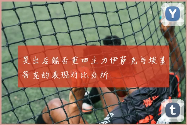 复出后能否重回主力伊萨克与埃基蒂克的表现对比分析