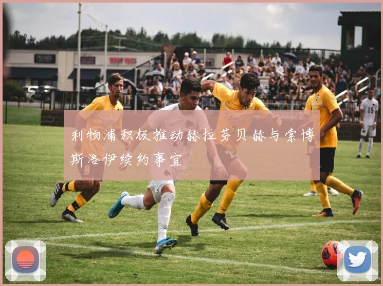 利物浦积极推动赫拉芬贝赫与索博斯洛伊续约事宜