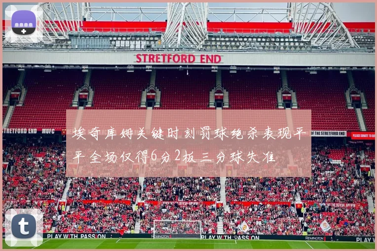埃奇库姆关键时刻罚球绝杀表现平平全场仅得6分2板三分球失准