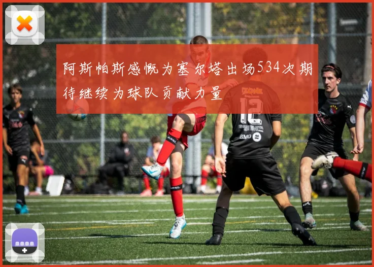 阿斯帕斯感慨为塞尔塔出场534次期待继续为球队贡献力量