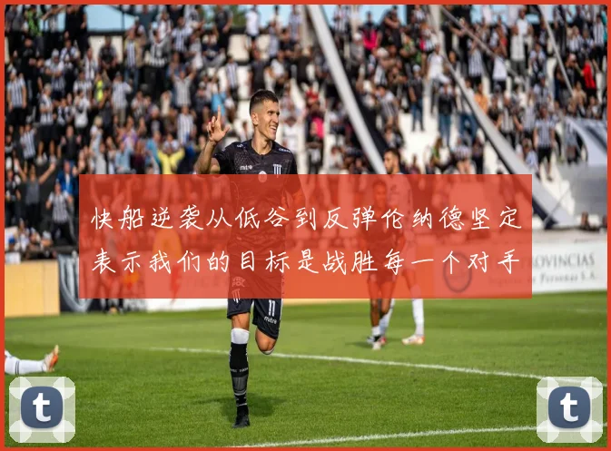 快船逆袭从低谷到反弹伦纳德坚定表示我们的目标是战胜每一个对手