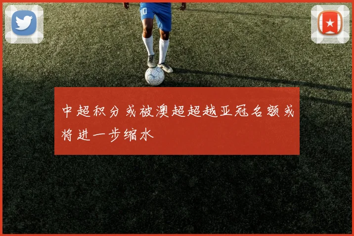 中超积分或被澳超超越亚冠名额或将进一步缩水