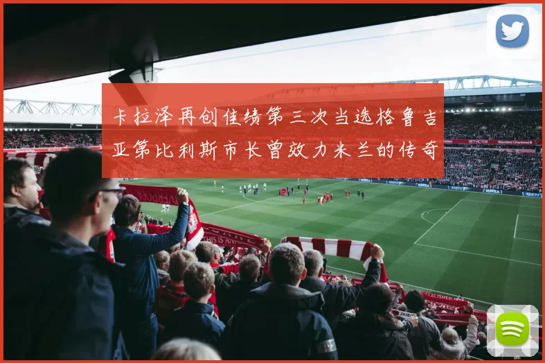 卡拉泽再创佳绩第三次当选格鲁吉亚第比利斯市长曾效力米兰的传奇人物