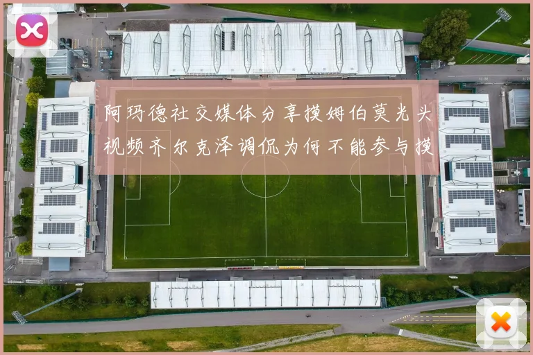 阿玛德社交媒体分享摸姆伯莫光头视频齐尔克泽调侃为何不能参与摸头活动