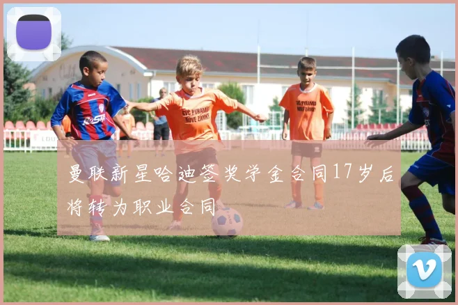 曼联新星哈迪签奖学金合同17岁后将转为职业合同