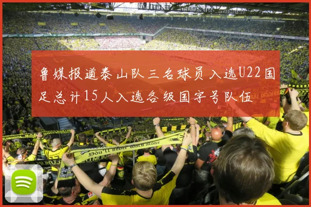 鲁媒报道泰山队三名球员入选U22国足总计15人入选各级国字号队伍